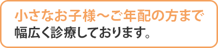 小さなお子様～ご年配の方まで幅広く診療しております。