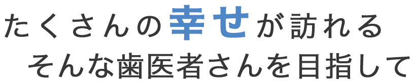 たくさんの幸せが訪れる、そんな歯医者さんを目指して